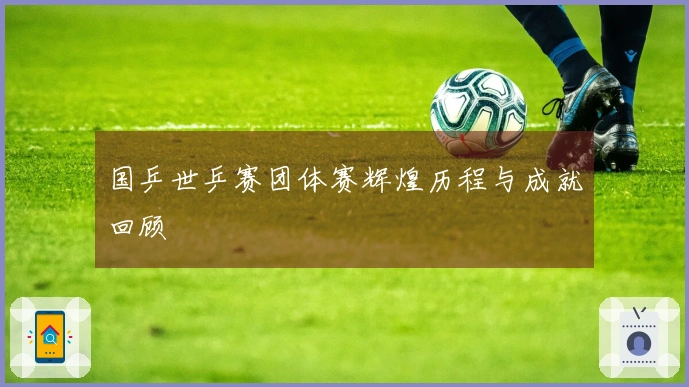 国乒世乒赛团体赛辉煌历程与成就回顾