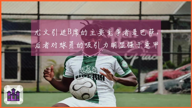 尤文引进B席的主要竞争者是巴萨，后者对球员的吸引力明显强于意甲