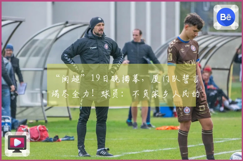 “闽超”19日晚揭幕，厦门队誓言竭尽全力！球员：不负家乡人民的信任