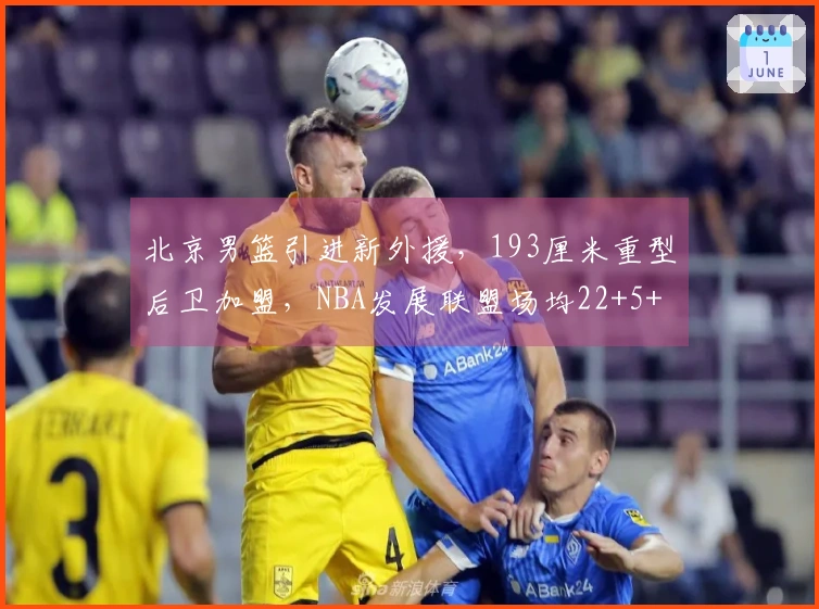 北京男篮引进新外援，193厘米重型后卫加盟，NBA发展联盟场均22+5+4