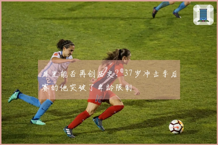库里能否再创历史？37岁冲击季后赛的他突破了年龄限制