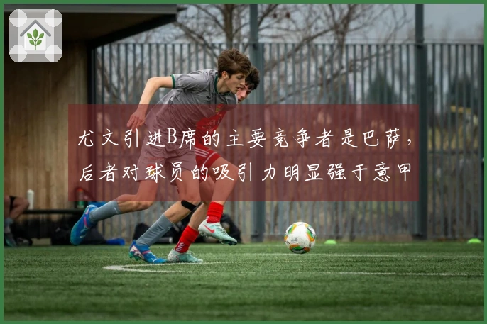 尤文引进B席的主要竞争者是巴萨，后者对球员的吸引力明显强于意甲