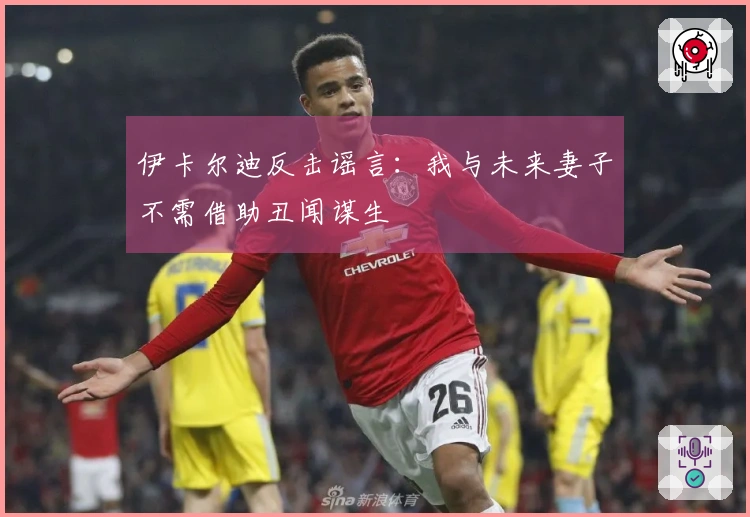 伊卡尔迪反击谣言：我与未来妻子不需借助丑闻谋生