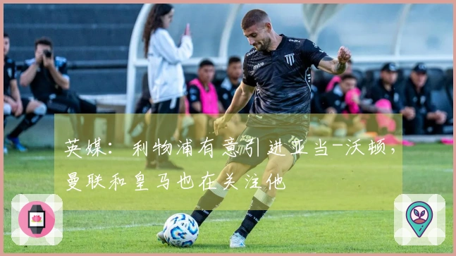 英媒：利物浦有意引进亚当-沃顿，曼联和皇马也在关注他