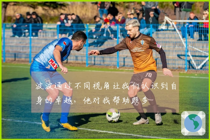 波波通过不同视角让我们认识到自身的卓越，他对我帮助颇多