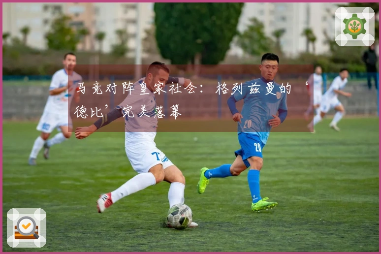 马竞对阵皇家社会：格列兹曼的‘德比’完美落幕