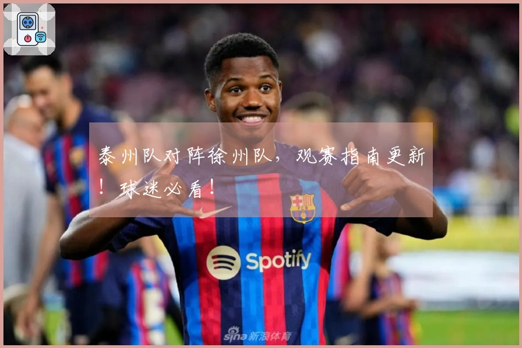 泰州队对阵徐州队，观赛指南更新！球迷必看！