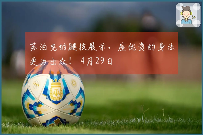 苏泊克的腿技展示，座优贵的身法更为出众！ 4月29日