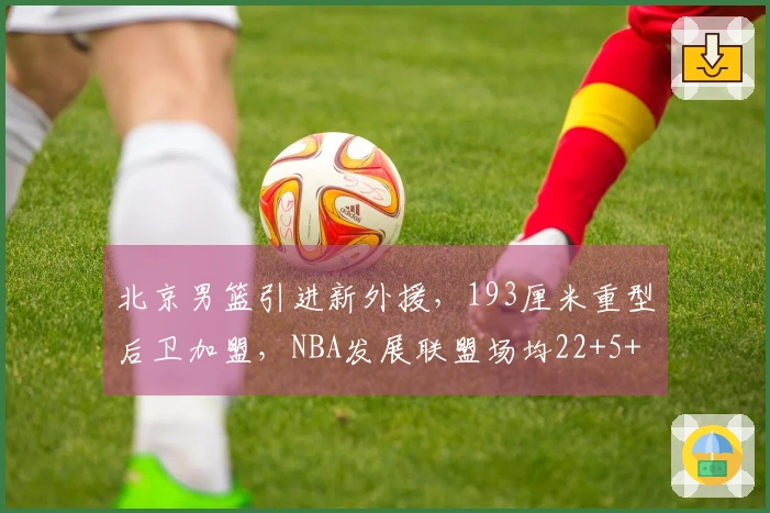北京男篮引进新外援，193厘米重型后卫加盟，NBA发展联盟场均22+5+4