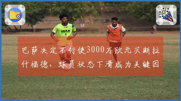 巴萨决定不行使3000万欧元买断拉什福德，球员状态下滑成为关键因素