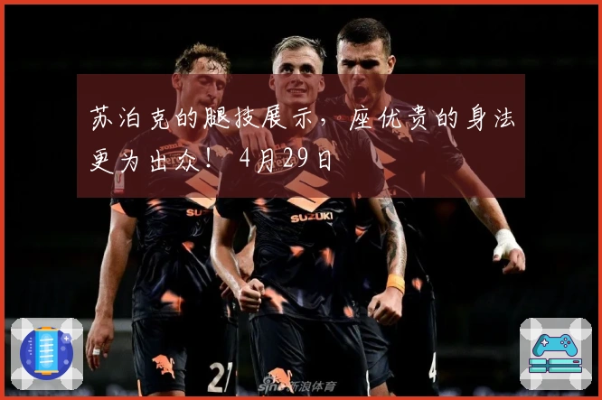 苏泊克的腿技展示，座优贵的身法更为出众！ 4月29日