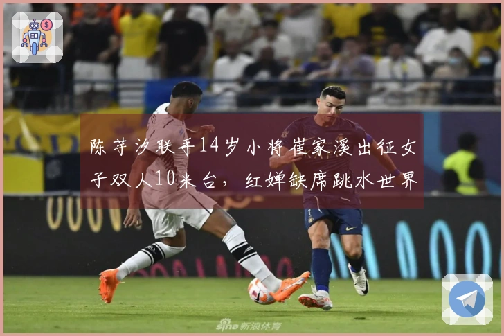 陈芋汐联手14岁小将崔家溪出征女子双人10米台，红婵缺席跳水世界杯决赛