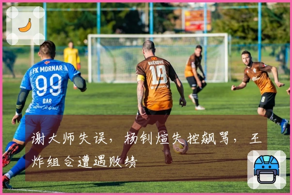 谢大师失误，杨钊煊失控飙骂，王炸组合遭遇败绩