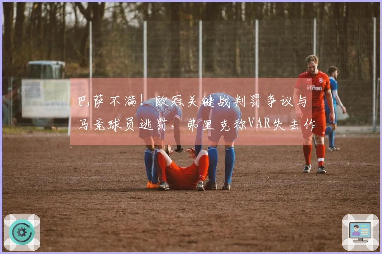 巴萨不满！欧冠关键战判罚争议与马竞球员逃罚，弗里克称VAR失去作用